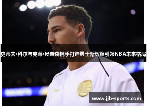 史蒂夫·科尔与克莱·汤普森携手打造勇士新辉煌引领NBA未来格局