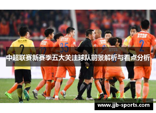 中超联赛新赛季五大关注球队前景解析与看点分析
