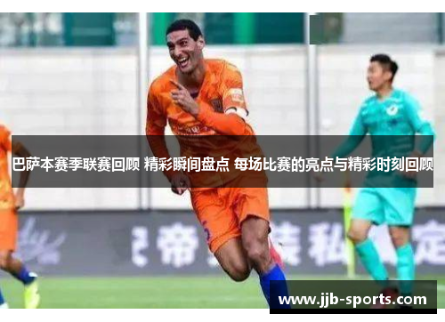 巴萨本赛季联赛回顾 精彩瞬间盘点 每场比赛的亮点与精彩时刻回顾