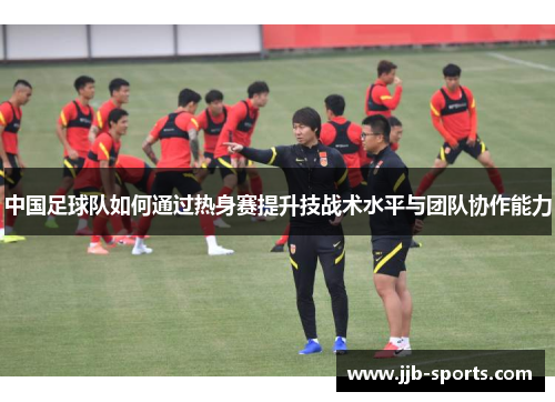 中国足球队如何通过热身赛提升技战术水平与团队协作能力
