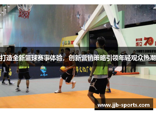 打造全新篮球赛事体验，创新营销策略引领年轻观众热潮