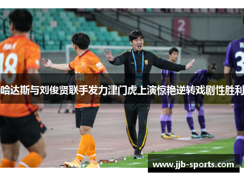 哈达斯与刘俊贤联手发力津门虎上演惊艳逆转戏剧性胜利