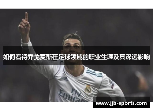 如何看待乔戈麦斯在足球领域的职业生涯及其深远影响