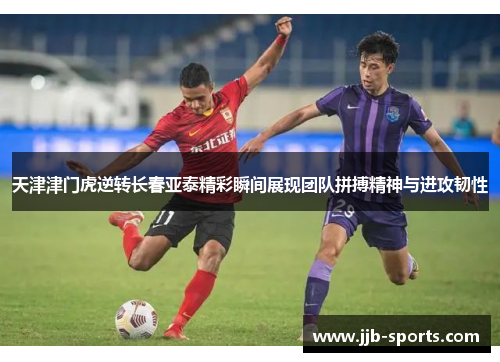 天津津门虎逆转长春亚泰精彩瞬间展现团队拼搏精神与进攻韧性