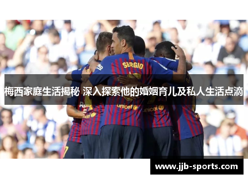 梅西家庭生活揭秘 深入探索他的婚姻育儿及私人生活点滴