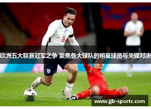 欧洲五大联赛冠军之争 聚焦各大球队的明星球员与关键对决