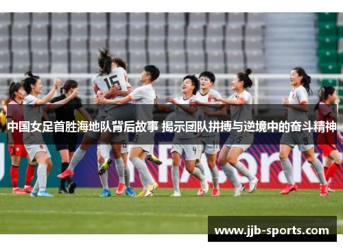 中国女足首胜海地队背后故事 揭示团队拼搏与逆境中的奋斗精神