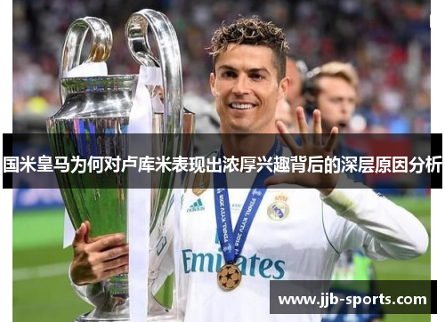 国米皇马为何对卢库米表现出浓厚兴趣背后的深层原因分析