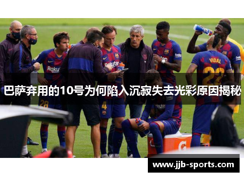 巴萨弃用的10号为何陷入沉寂失去光彩原因揭秘