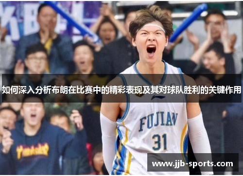 如何深入分析布朗在比赛中的精彩表现及其对球队胜利的关键作用