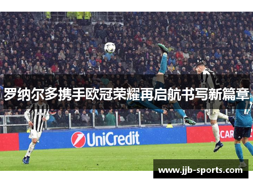 罗纳尔多携手欧冠荣耀再启航书写新篇章