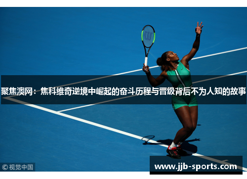 聚焦澳网：焦科维奇逆境中崛起的奋斗历程与晋级背后不为人知的故事