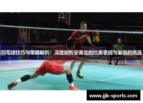 羽毛球技巧与策略解析：深度剖析安赛龙的比赛表现与面临的挑战