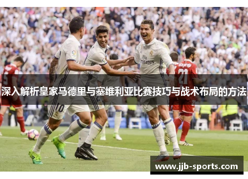 深入解析皇家马德里与塞维利亚比赛技巧与战术布局的方法