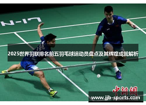 2025世界羽联排名前五羽毛球运动员盘点及其辉煌成就解析