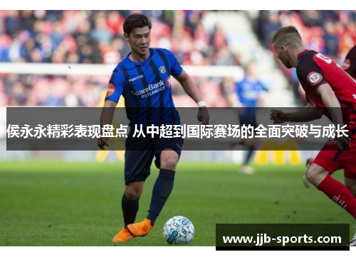 侯永永精彩表现盘点 从中超到国际赛场的全面突破与成长