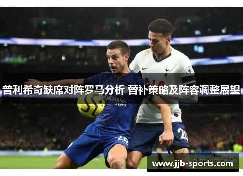 普利希奇缺席对阵罗马分析 替补策略及阵容调整展望