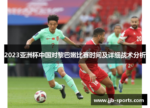 2023亚洲杯中国对黎巴嫩比赛时间及详细战术分析
