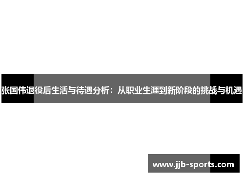 张国伟退役后生活与待遇分析：从职业生涯到新阶段的挑战与机遇