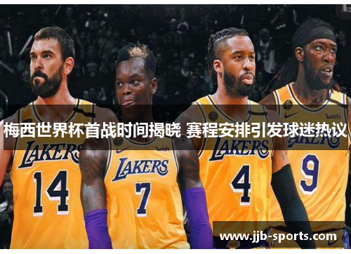 梅西世界杯首战时间揭晓 赛程安排引发球迷热议
