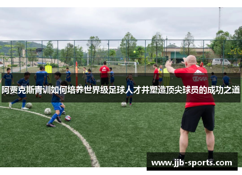 阿贾克斯青训如何培养世界级足球人才并塑造顶尖球员的成功之道