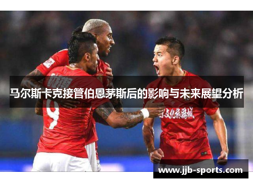马尔斯卡克接管伯恩茅斯后的影响与未来展望分析
